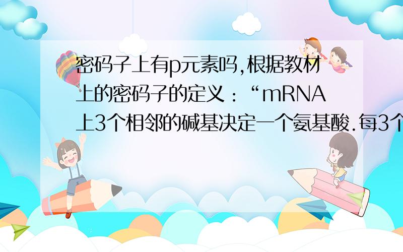 密码子上有p元素吗,根据教材上的密码子的定义：“mRNA上3个相邻的碱基决定一个氨基酸.每3个这样的碱基