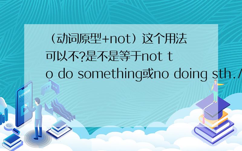 （动词原型+not）这个用法可以不?是不是等于not to do something或no doing sth./英语语