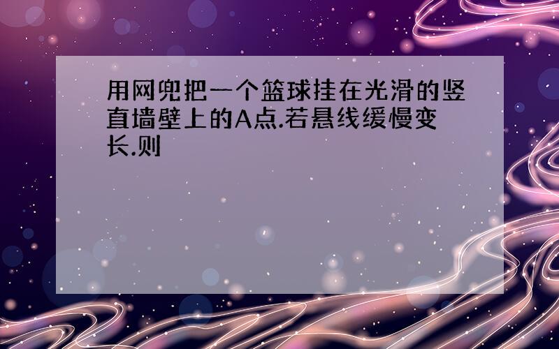 用网兜把一个篮球挂在光滑的竖直墙壁上的A点.若悬线缓慢变长.则