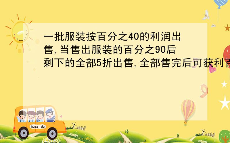 一批服装按百分之40的利润出售,当售出服装的百分之90后剩下的全部5折出售,全部售完后可获利百分之几