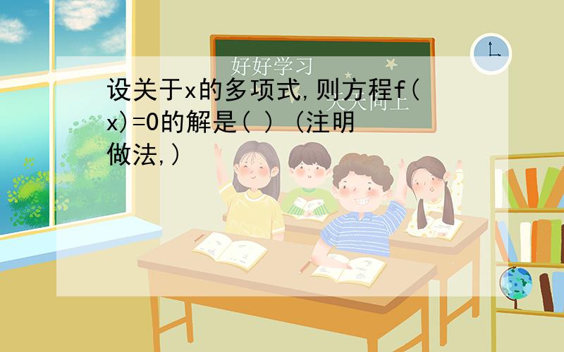 设关于x的多项式,则方程f(x)=0的解是( ) (注明做法,)