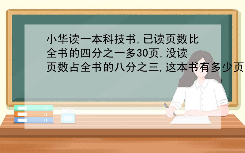 小华读一本科技书,已读页数比全书的四分之一多30页,没读页数占全书的八分之三,这本书有多少页