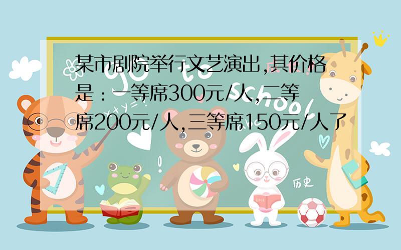 某市剧院举行文艺演出,其价格是：一等席300元/人,二等席200元/人,三等席150元/人了