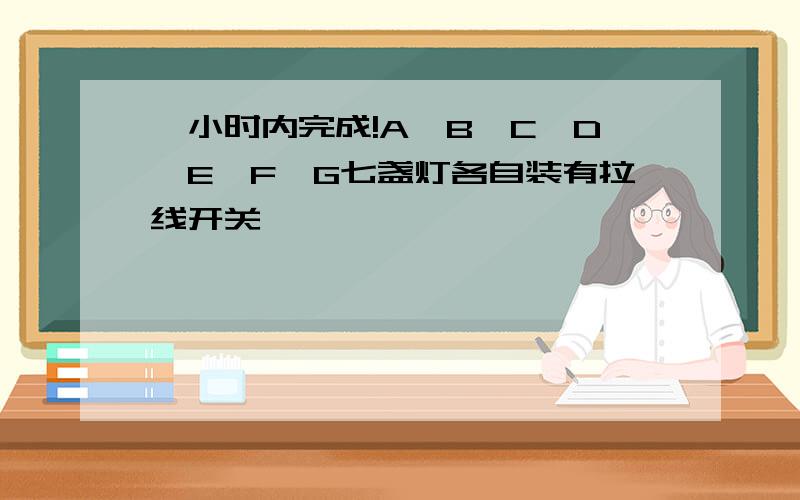 一小时内完成!A,B,C,D,E,F,G七盏灯各自装有拉线开关