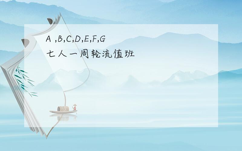 A ,B,C,D,E,F,G七人一周轮流值班