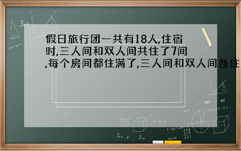 假日旅行团一共有18人,住宿时,三人间和双人间共住了7间,每个房间都住满了,三人间和双人间各住了几间?