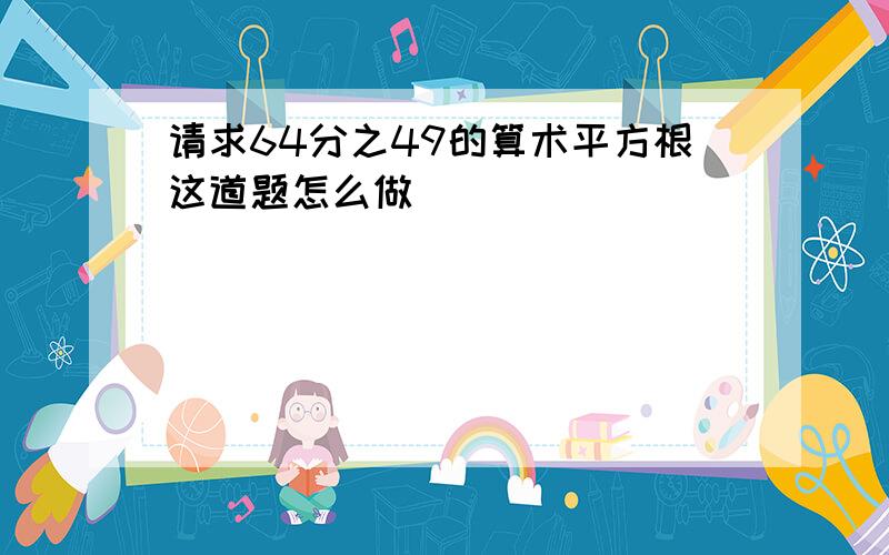 请求64分之49的算术平方根这道题怎么做