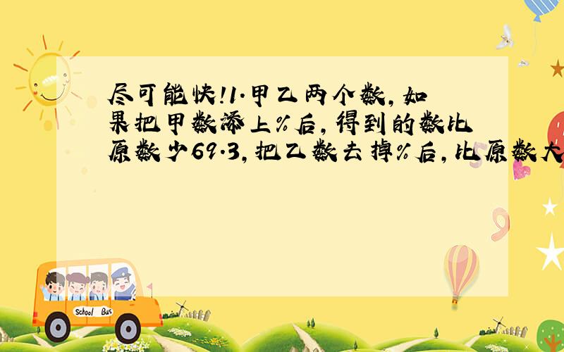 尽可能快!1.甲乙两个数,如果把甲数添上%后,得到的数比原数少69.3,把乙数去掉%后,比原数大99,甲乙两数各是多少?