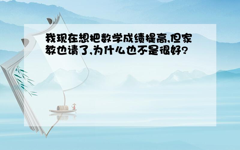 我现在想把数学成绩提高,但家教也请了,为什么也不是很好?