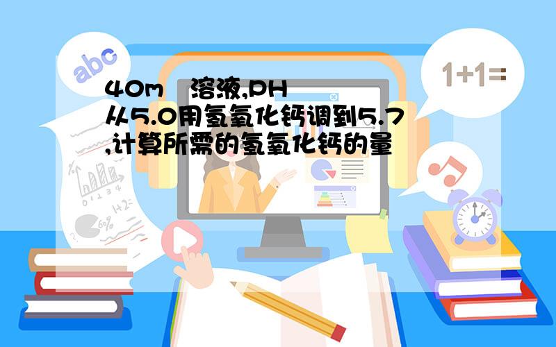 40m³溶液,PH从5.0用氢氧化钙调到5.7,计算所需的氢氧化钙的量