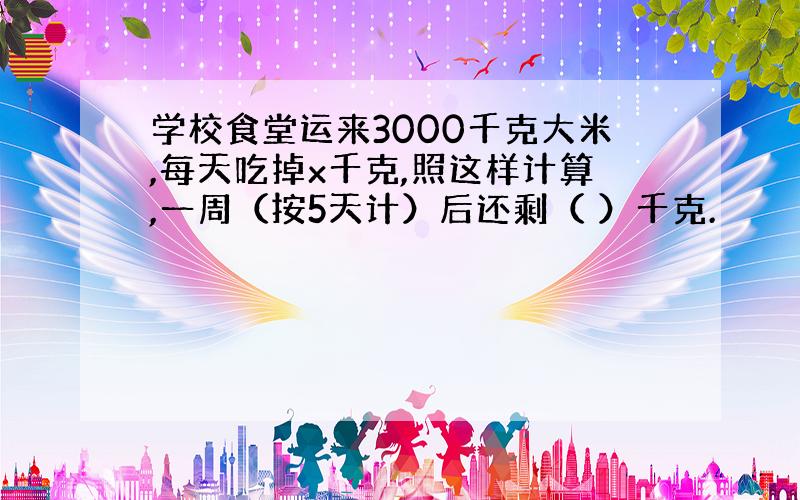 学校食堂运来3000千克大米,每天吃掉x千克,照这样计算,一周（按5天计）后还剩（ ）千克.