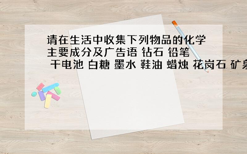 请在生活中收集下列物品的化学主要成分及广告语 钻石 铅笔 干电池 白糖 墨水 鞋油 蜡烛 花岗石 矿泉水 珍珠 鸡蛋壳