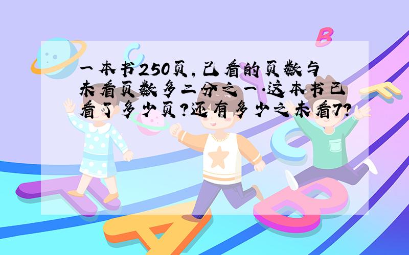 一本书250页,己看的页数与未看页数多二分之一.这本书已看了多少页?还有多少之未看7?