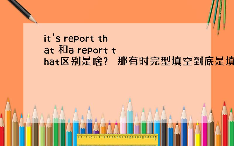 it's report that 和a report that区别是啥？ 那有时完型填空到底是填it‘s 还是 a ..