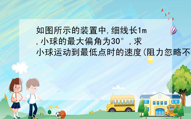 如图所示的装置中,细线长1m,小球的最大偏角为30°,求小球运动到最低点时的速度(阻力忽略不计)