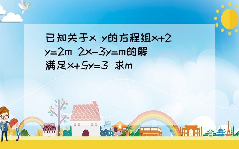 已知关于x y的方程组x+2y=2m 2x-3y=m的解满足x+5y=3 求m