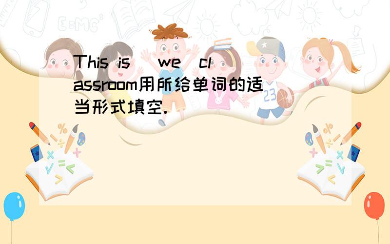 This is (we)classroom用所给单词的适当形式填空.