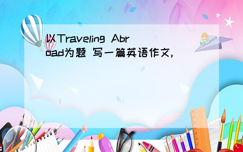 以Traveling Abroad为题 写一篇英语作文,