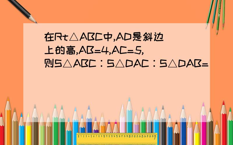 在Rt△ABC中,AD是斜边上的高,AB=4,AC=5,则S△ABC∶S△DAC∶S△DAB=