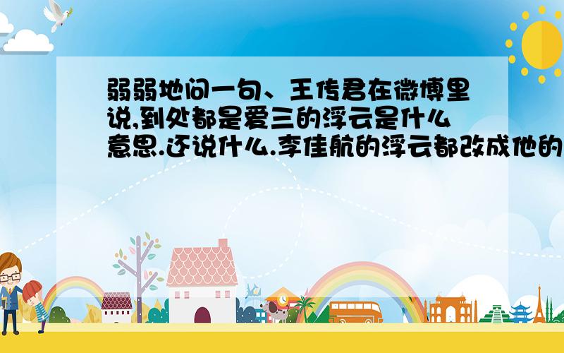 弱弱地问一句、王传君在微博里说,到处都是爱三的浮云是什么意思.还说什么.李佳航的浮云都改成他的了.