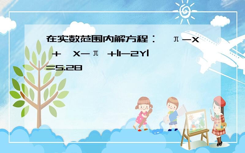 在实数范围内解方程：√π-X +√X-π +|1-2Y|=5.28