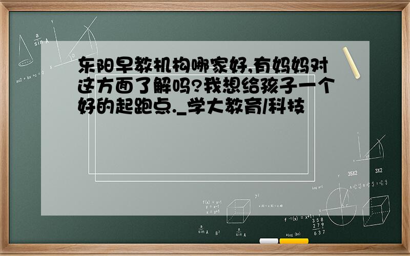 东阳早教机构哪家好,有妈妈对这方面了解吗?我想给孩子一个好的起跑点._学大教育/科技