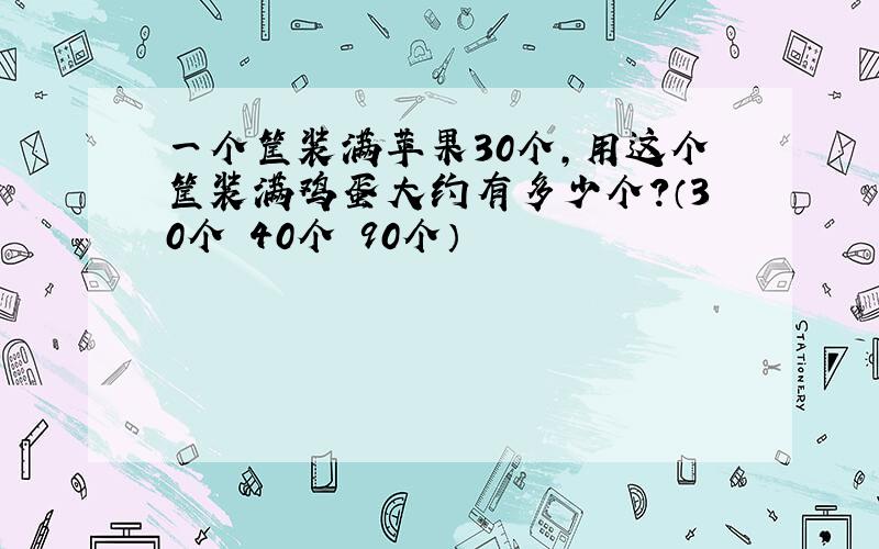 一个筐装满苹果30个,用这个筐装满鸡蛋大约有多少个?（30个 40个 90个）