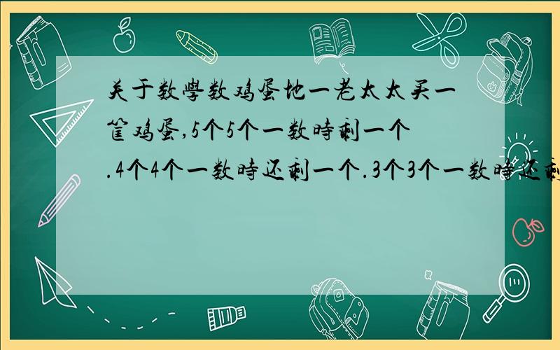 关于数学数鸡蛋地一老太太买一筐鸡蛋,5个5个一数时剩一个.4个4个一数时还剩一个.3个3个一数时还剩一个.筐里一共有多少