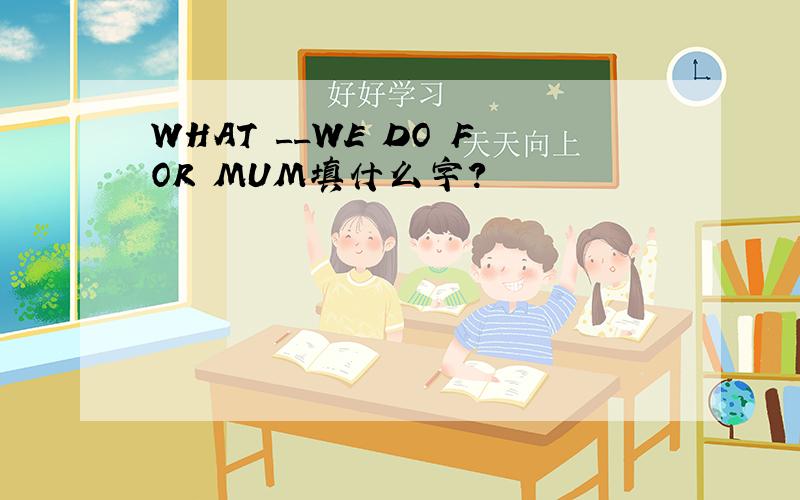 WHAT __WE DO FOR MUM填什么字?