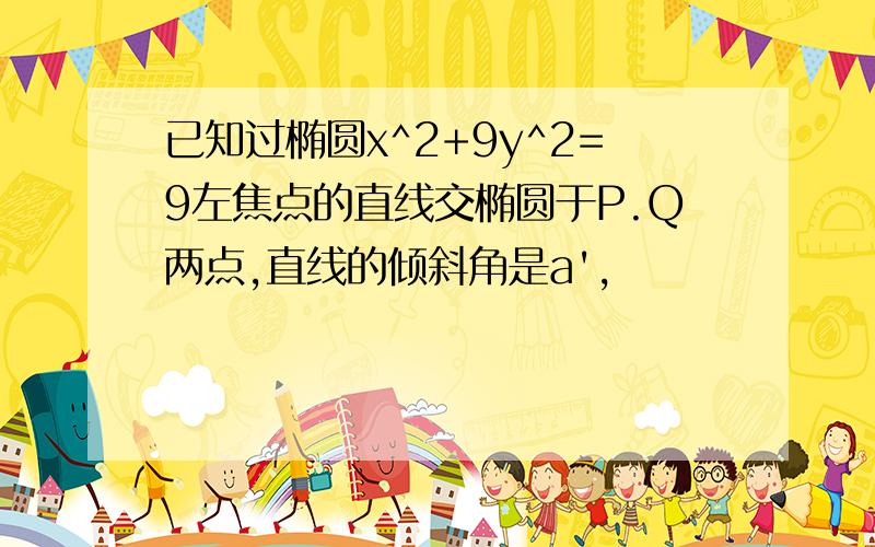 已知过椭圆x^2+9y^2=9左焦点的直线交椭圆于P.Q两点,直线的倾斜角是a',