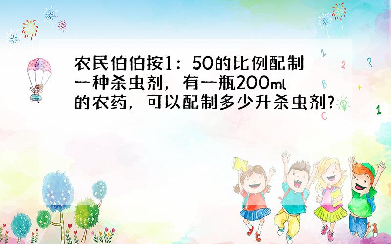 农民伯伯按1：50的比例配制一种杀虫剂，有一瓶200ml的农药，可以配制多少升杀虫剂？