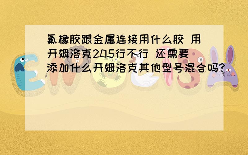 氟橡胶跟金属连接用什么胶 用开姆洛克205行不行 还需要添加什么开姆洛克其他型号混合吗?