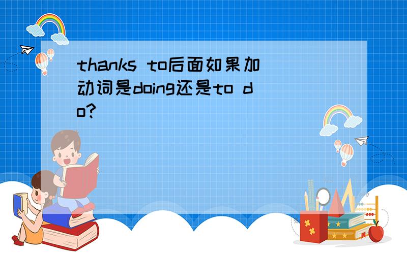 thanks to后面如果加动词是doing还是to do?