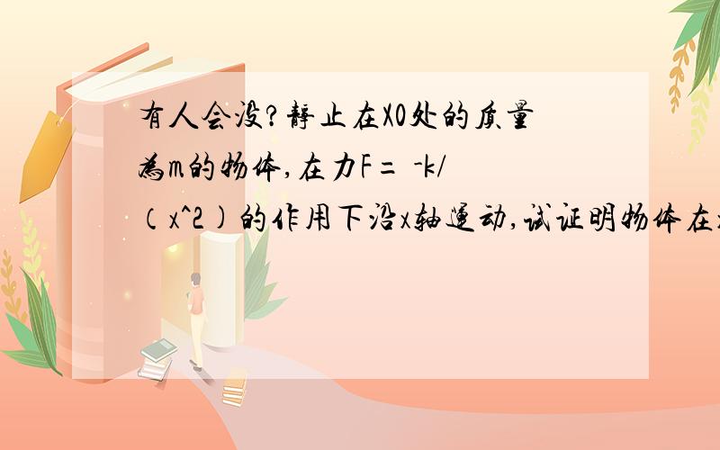 有人会没?静止在X0处的质量为m的物体,在力F= -k/（x^2)的作用下沿x轴运动,试证明物体在x处的速率为v^2=(