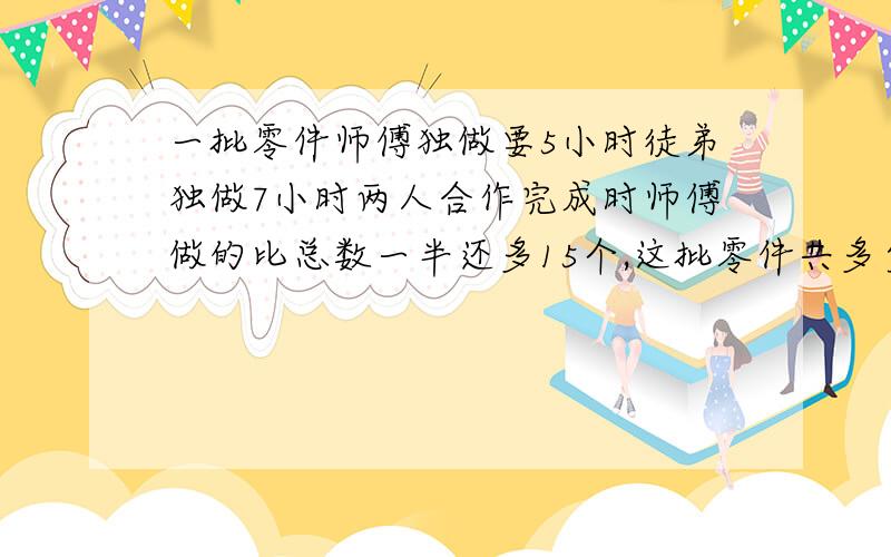 一批零件师傅独做要5小时徒弟独做7小时两人合作完成时师傅做的比总数一半还多15个,这批零件共多少个?