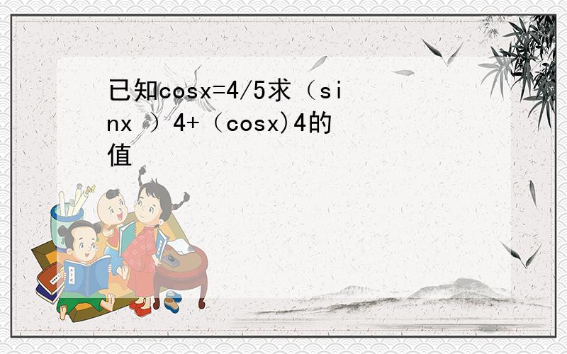 已知cosx=4/5求（sinx ）4+（cosx)4的值