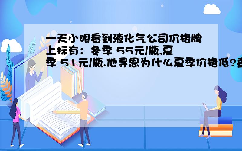 一天小明看到液化气公司价格牌上标有：冬季 55元/瓶,夏季 51元/瓶.他寻思为什么夏季价格低?查资料可知：液化气冬季密