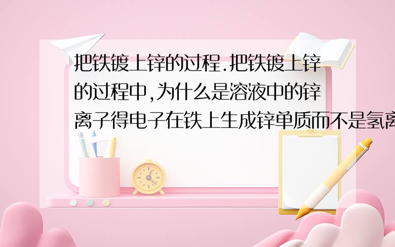 把铁镀上锌的过程.把铁镀上锌的过程中,为什么是溶液中的锌离子得电子在铁上生成锌单质而不是氢离子得电子生成氢气?个人认为无