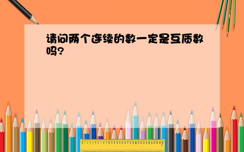 请问两个连续的数一定是互质数吗?