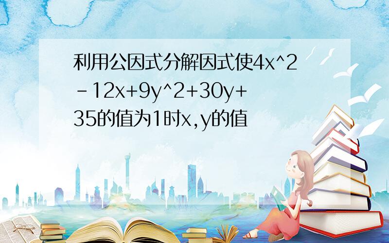 利用公因式分解因式使4x^2-12x+9y^2+30y+35的值为1时x,y的值