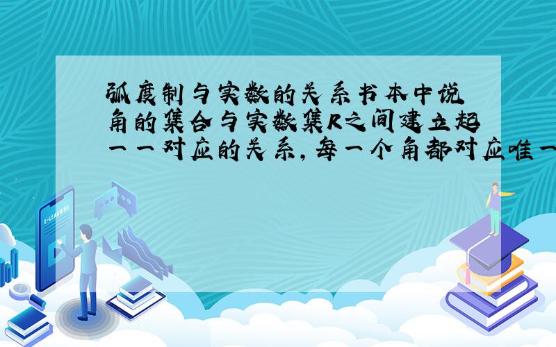 弧度制与实数的关系书本中说 角的集合与实数集R之间建立起一一对应的关系,每一个角都对应唯一的实数,每一个实数也都对应唯一