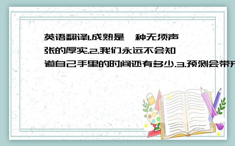 英语翻译1.成熟是一种无须声张的厚实.2.我们永远不会知道自己手里的时间还有多少.3.预测会带来犹豫.4.开始不是为了结