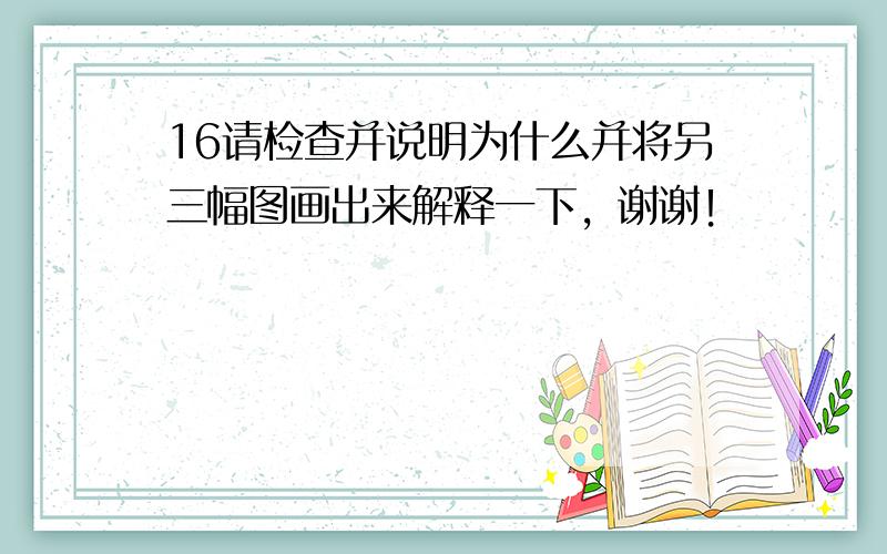 16请检查并说明为什么并将另三幅图画出来解释一下，谢谢！