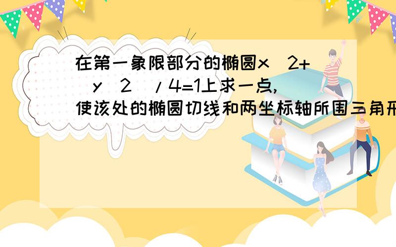 在第一象限部分的椭圆x^2+（y^2）/4=1上求一点,使该处的椭圆切线和两坐标轴所围三角形面积最小