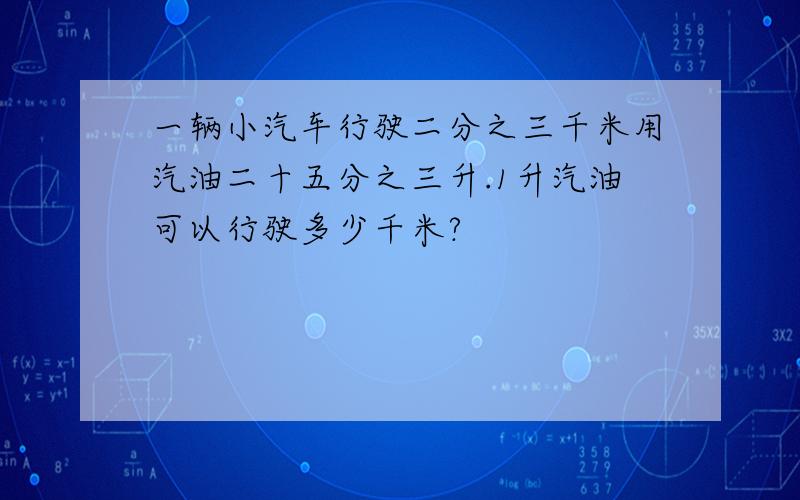 一辆小汽车行驶二分之三千米用汽油二十五分之三升.1升汽油可以行驶多少千米?