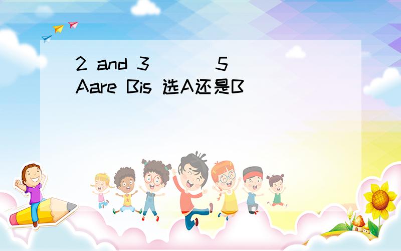 2 and 3 [ ] 5 Aare Bis 选A还是B