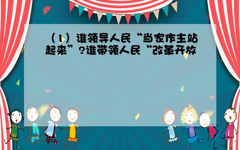 （1）谁领导人民“当家作主站起来”?谁带领人民“改革开放