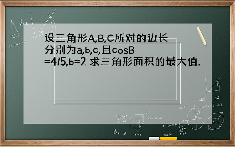 设三角形A,B,C所对的边长分别为a,b,c,且cosB=4/5,b=2 求三角形面积的最大值.