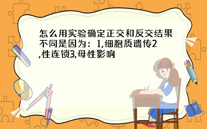 怎么用实验确定正交和反交结果不同是因为：1,细胞质遗传2,性连锁3,母性影响