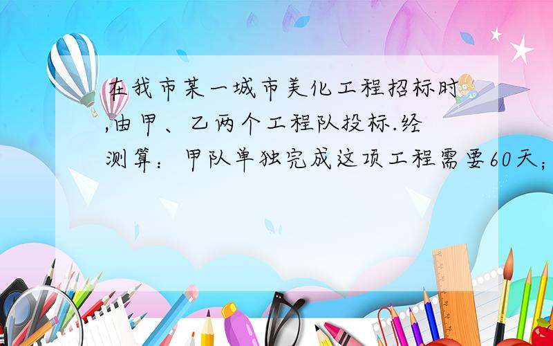 在我市某一城市美化工程招标时,由甲、乙两个工程队投标.经测算：甲队单独完成这项工程需要60天；若由甲队先做20天,剩下的